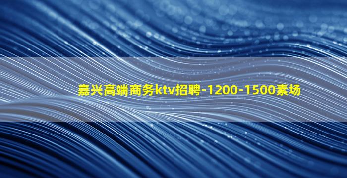 嘉兴高端商务ktv招聘-1200-1500素场